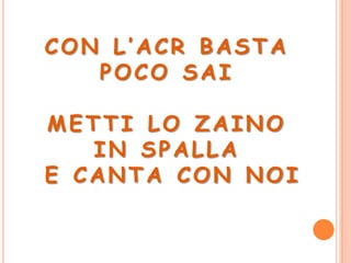 CON L’ACR BASTA
   POCO SAI

METTI LO ZAINO
   IN SPALLA
E CANTA CON NOI
 