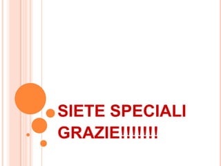 SIETE SPECIALI
GRAZIE!!!!!!!
 