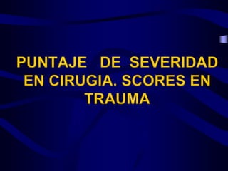 PUNTAJE DE SEVERIDAD
EN CIRUGIA. SCORES EN
TRAUMA
 