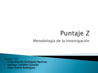 Metodología de la investigación
Equipo 13#
• Frida Dinorah Rodríguez Bautista
• German Castillón Guzmán
• Alain Osorio Rodríguez
 