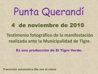 Punta Querandí
4 de noviembre de 2010
Testimonio fotográfico de la manifestación
realizada ante la Municipalidad de Tigre.
Es una producción de El Tigre Verde.
Transición automática (No use el ratón)
 