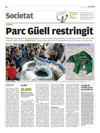 24   |                                                                                                                                                                                                                         EL PUNT AVUI
                                                                                                                                                                                                              DIMECRES, 5 DE DESEMBRE DEL 2012




Societat
                                                                                                                                                           Mobles gratis                                    Els primers clients de la
                                                                                                                                                           per celebrar                                     botiga s’enduen vals per
                                                                                                                                                           l’Ikea                                           comprar-hi per valor de
                                                                                                                                                           de Sabadell                                      fins a 500 euros, després
                                                                                                                                                                                                            de fer tres dies de cua



TURISME




Parc Güell restringit
PEATGE L’Ajuntament de Barcelona implantarà l’octubre del 2013 una taxa d’entre 5 i 10 euros per limitar l’accés de turistes
al recinte a 800 cada hora EXEMPCIÓ Els catalans que vulguin entrar-hi gratuïtament hauran de treure’s un carnet abans

                                                                                                                                          Zona on es regularà l'accés


                                                                                                                                                           SANT EUDA                                     EI
                                                                                                                                                                          LD                          REM
                                                                                                                                                                                                 EL
                                                                                                                                                                                            ENTD
                                                                                                                                                                                       TORR


                                                                                                                                                            L
                                                                                                                                                                                                        PARC GÜELL




                                                                                                                                                        L
                                                                                                                                                     CO
                                                                                                                                                 DEL
                                                                                                                                              ÉU
                                                                                                                                                D
                                                                                                                                             DE
                                                                                                                                          M.                                                                  ÀREA REGULADA
                                                                                                                                                                                                               7,9% de la




                                                                                                                                                                                                                                           SANT JOSEP COTTOLENGO
                                                                                                                                                                                                               superfície
                                                                                                                                                                                                               del parc




                                                                                                                                                    OR
                                                                                                                                                REPARTID




                                                                                                                                                                                 ES
                                                                                                                                                                  VERDI


                                                                                                                                                                               SOSTR
                                                                                                                                           BAIXA
                                                                                                                                                    DA DE
                                                                                                                                                                LA GL
                                                                                                                                                                     ÒRIA

                                                                                                                                                                                                                PG. D’OLOT


                                                                                                                                                                                                              MER
                                                                                                                                                                                                                  CED
                                                                                                                                                                                                                            ES




                                                                                                                                                                                                                  LARRARD
                                                                                                                                                                                                        RBLA
                                                                                                                                                                                                            . DE M
                                                                                                                                                                                                                  ERCE
                                                                                                                                                                                                                      DES




Un grup de visitants a l’escalinata del drac, un dels indrets més concorreguts i massificats del parc Güell. A la dreta, la superfície de l’àrea del recinte que serà restringida ■ ROBERT RAMOS

                                                                      800 turistes cada hora.         veïnal, sinó que s’aprofita-      tat trobar la fórmula legal
Francesc Espiga
BARCELONA
                                  La xifra
                                  —————————————————————————————————
                                                                      Hauran de tenir una en-         ran les barreres naturals         per garantir el compromís                                             La Sagrada
                                                                      trada, que podran adqui-        del parc mateix comple-           adquirit que els barcelo-

                                  25.000
Després d’anys de discus-                                             rir prèviament per inter-       mentades amb cintes com           nins, i per extensió la resta                                         Família, gratis
sions enrevessades i de re-                                           net o a través d’operadors      les que s’utilitzen als cine-     de catalans, tampoc hagin                                             per als aturats
dactar projectes sovint                                               turístics –aquestes seran       mes. A cadascun dels cinc         de pagar, ja que la norma-                                            —————————————————————————————————



contraposats,      l’Ajunta-      visitants diaris rep actual-        de les més barates–, o a        accessos projectats hi            tiva comunitària impe-                                                A partir d’avui mateix, la visi-
ment de Barcelona ja té           ment el parc Güell, un 86,2%        tres taquilles que s’habili-    haurà el personal que re-         deix fer aquest tipus de                                              ta al temple de la Sagrada
tancada una proposta, a           dels quals són turistes de fora     taran a les entrades del        gularà el pas dels visitants      discriminacions en funció                                             Família serà gratuïta cada di-
priori definitiva, sobre          de l’Estat espanyol                 parc o bé als caixers auto-     –la implantació del projec-       de nacionalitat. La solució                                           mecres a la tarda per als des-
com regular l’accés al parc                                           màtics que també s’ins-         te crearia una cinquante-         triada ha estat crear un                                              ocupats. Aquesta exempció
Güell per atenuar la sobre-                                           tal·laran a les parades de      na de llocs de treball, se-       carnet per formar part                                                només s’aplicarà aquest dia
saturació de visitants que        part, el manteniment                metro situades més a            gons l’Ajuntament–, en un         d’un club d’amics del parc                                            de la setmana i únicament a
hi ha. Com ja s’havia anun-       anual de la instal·lació.           prop.                           horari que anirà de 8 del         que s’haurà de demanar                                                partir de les tres de la tarda.
ciat, la pedra angular d’a-           Actualment, el parc rep            Per implantar aquesta        matí a 6 o 9 del vespre en        amb temps, ja que l’Ajun-                                             Els desocupats que vulguin
quest pla serà la introduc-       nou milions de visites l’any        mesura, caldrà tancar i         funció de l’època de l’any.       tament trigarà set dies a                                             acollir-se a la iniciativa, que
ció, l’octubre del 2013,          –un 97,6% són de fora de            acotar l’àrea que quedarà                                         tramitar-lo. Llavors el be-                                           estarà vigent durant tot l’any
d’una taxa d’entrada a la         Barcelona–, gairebé el tri-         afectada per la restricció,     Carnet de soci                    neficiari haurà de sol·lici-                                          2013, hauran d’acreditar la
instal·lació, d’entre 5 i 10      ple de les que acudeixen,           que representa un 8% de la      Els veïns dels barris limí-       tar una entrada per al dia,                                           seva condició a les taquilles
euros, que anirà adreçada         per exemple, a la Sagrada           superfície total del recin-     trofs al recinte no estaran       o els dies, que vulgui visi-                                          del carrer Sardenya. Actual-
únicament i exclusiva als         Família. Aquesta allau              te. Formacions com ara          subjectes a la regulació.         tar la instal·lació.                                                  ment, el preu de l’entrada es-
turistes, per limitar el seu      provoca que, en determi-            ICV-EUiA i, especialment,       Perquè això sigui així, re-          Aprofitant l’avinente-                                             tàndard individual per acce-
accés a la zona monumen-          nades èpoques, s’arribin a          el PSC ja han criticat que      bran un carnet que els do-        sa, també es reordenarà el                                            dir al temple és de 13 euros,
tal on es concentren la ma-       concentrar fins a tres mil          la protecció es limiti no-      narà accés lliure a qualse-       pàrquing d’autocars turís-                                            als quals cal afegir-n’hi qua-
joria d’elements patrimo-         persones cada hora a la             més a aquest punt, fet que      vol hora i per qualsevol in-      tics de la carretera del Car-                                         tre més si la visita és guiada
nials que són obra d’Anto-        instal·lació, especialment          augura que el pla del go-       dret. El mateix passarà           mel, on no es podrà acce-                                             o amb audioguia. Els menors
ni Gaudí. Els diners que          a l’àrea que passarà a estar        vern no genera, almenys         amb els alumnes, els pares        dir sense reserva. També                                              de 18 anys, jubilats i estudi-
obtindrà el consistori amb        restringida. L’objectiu és          d’entrada, complicitats         i el professorat de l’escola      es traslladarà la parada de                                           ants tenen un descompte
aquesta mesura és una in-         reduir les xifres de mane-          polítiques. A la zona afec-     Baldiri Reixach, que és           taxis del carrer d’Olot i                                             –11 euros l’accés– i hi ha un
cògnita, però el repte és         ra dràstica; per això, s’es-        tada no s’hi instal·larà cap    dins el perímetre que que-        una de les línies del bus tu-                                         preu especial per als grups
que n’hi hagi prou per cos-       tablirà que podran accedir          nou tancat, una qüestió         darà tancat. La qüestió           rístic que fan parada a la                                            escolars.
tejar, encara que sigui en        al recinte un màxim de              que topava amb l’oposició       més espinosa, però, ha es-        travessera de Dalt. ■
 