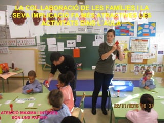 LA COL.LABORACIÓ DE LES FAMÍLIES I LA
SEVA IMPLICACIÓ FA MÉS ATRACTIVES LES
ACTIVITATS DINS L´AULA.
ATENCIÓ MÀXIMA I INTERÉS.
SÓN UNS PAPIS!!!
 