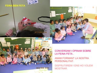 FEINA BEN FETA
CONVERSAM I OPINAM SOBRE
LA FEINA FETA .
ANAM FORMANT LA NOSTRA
PERSONALITAT.
DISFRUTÀREM I ENS HO VOLEM
MOSTRAR.
 