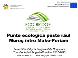 Punte ecologică peste râul
 Mureş între Mako-Periam
  Proiect finanţat prin Programul de Cooperare
  Transfrontalieră Ungaria-România 2007-2013
     www.huro-cbc.eu   www.hungary-romania-cbc.eu
 