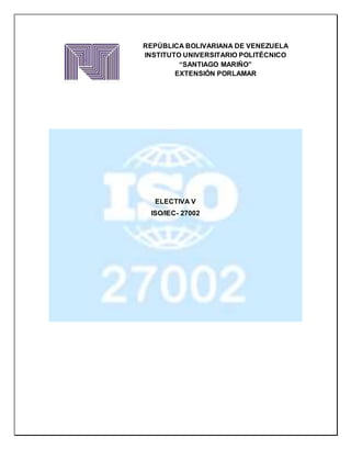 REPÚBLICA BOLIVARIANA DE VENEZUELA
INSTITUTO UNIVERSITARIO POLITÉCNICO
“SANTIAGO MARIÑO”
EXTENSIÓN PORLAMAR
ELECTIVA V
ISO/IEC- 27002
 