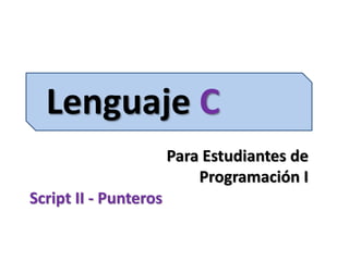 Lenguaje C
Para Estudiantes de
Programación I
Script II - Punteros
 