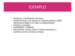 EJEMPLO
• Punteros y verificación de tipos:
• Punteros NULL (no apunta a ninguna parte)y VOID
(direcciona datos d un tipo no especificado)
• Puntero a puntero
• PUNTEROS Y ARRAYS
• (direccionar arrays como si fueran punteros y
punteros como si fueran arrays)
 