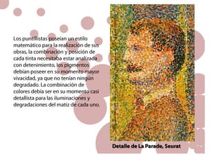 Otros artistas fueron Henri Edmond Cross,VlahoBukovac y Paul SignacEste procedimiento se basa en técnicas impresionistas expuestas por Seurat, expone que en la división de tonos por la posición de toques de color que, mirados a cierta distancia, crean en la retina las combinaciones de colores deseadas.