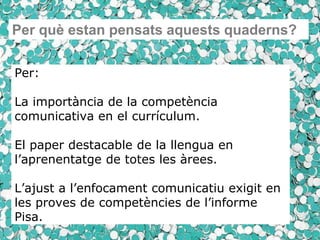 Per què estan pensats aquests quaderns?<br />Per:La importància de la competència comunicativa en el currículum.El paper d...