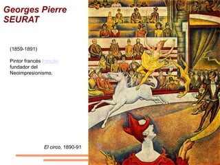 Georges Pierre
SEURAT


 (1859-1891)

 Pintor francés francés
 fundador del
 Neoimpresionismo.




                El circo, 1890-91
 