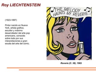 Roy LIECHTENSTEIN


 (1923-1997)

 Pintor nacido en Nueva
 York, artista gráfico,
 escultor y máximo
 desarrollador del arte pop
 americano, conocido
 sobre todo por sus
 interpretaciones a gran
 escala del arte del cómic.




                              Reverie (C. 38), 1965
 