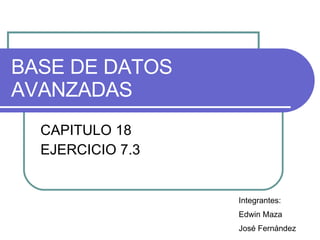 BASE DE DATOS AVANZADAS CAPITULO 18 EJERCICIO 7.3 Integrantes: Edwin Maza José Fernández 