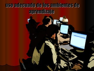 uso adecuado de los ambientes de aprendizaje   