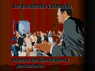 Ser escuchado y atendido   expresar con libertad ideas y pensamientos   