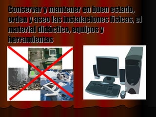 Conservar y mantener en buen estado, orden y aseo las instalaciones físicas, el material didáctico, equipos y herramientas   