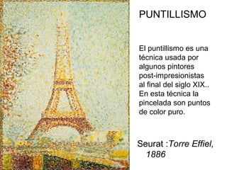 Seurat :Torre Effiel,
1886
PUNTILLISMO
El puntillismo es una
técnica usada por
algunos pintores
post-impresionistas
al final del siglo XIX..
En esta técnica la
pincelada son puntos
de color puro.
 