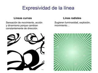 Expresividad de la línea
Líneas curvas
Sensación de movimiento, acción
y dinamismo porque cambian
constantemente de dirección.
Línas radiales
Sugieren luminosidad, explosión,
movimiento…
 
