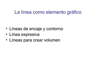 La línea como elemento gráfico
• Líneas de encaje y contorno
• Línea expresiva
• Líneas para crear volumen
 