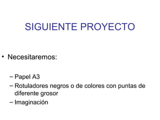 SIGUIENTE PROYECTO
• Necesitaremos:
– Papel A3
– Rotuladores negros o de colores con puntas de
diferente grosor
– Imaginación
 