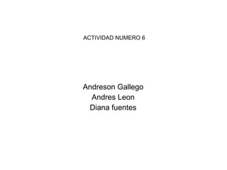 ACTIVIDAD NUMERO 6 Andreson Gallego Andres Leon Diana fuentes 