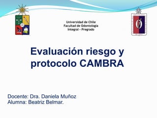 Universidad de Chile
Facultad de Odontología
Integral - Pregrado
Evaluación riesgo y
protocolo CAMBRA
Docente: Dra. Daniela Muñoz
Alumna: Beatriz Belmar.
 
