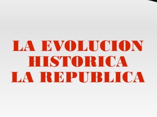 LA EVOLUCION
HISTORICA
LA REPUBLICA
 