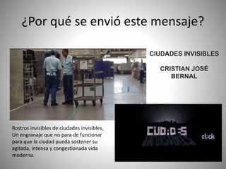 ¿Por qué se envió este mensaje?
CIUDADES INVISIBLES
CRISTIAN JOSÉ
BERNAL
Rostros invisibles de ciudades invisibles,
Un engranaje que no para de funcionar
para que la ciudad pueda sostener su
agitada, intensa y congestionada vida
moderna.
 