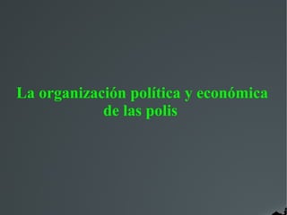 La organización política y económica
de las polis
 