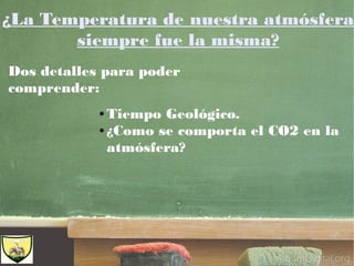 ¿La Temperatura de nuestra atmósfera
siempre fue la misma?
Dos detalles para poder
comprender:
● Tiempo Geológico.
● ¿Como se comporta el CO2 en la
atmósfera?
 