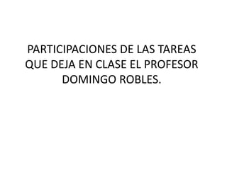 PARTICIPACIONES DE LAS TAREAS
QUE DEJA EN CLASE EL PROFESOR
      DOMINGO ROBLES.
 