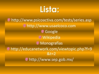 Lista:
http://www.psicoactiva.com/tests/series.asp
         http://www.usaelcoco.com
                  Google
                 Wikipedia
                Monografías
http://educanetwork.com/viewtopic.php?f=9
                   &t=2
          http://www.sep.gob.mx/
 
