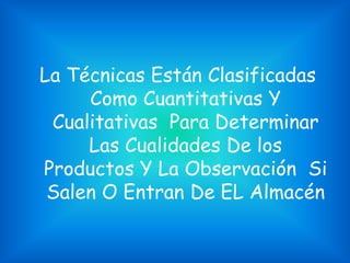 La Técnicas Están Clasificadas
Como Cuantitativas Y
Cualitativas Para Determinar
Las Cualidades De los
Productos Y La Observación Si
Salen O Entran De EL Almacén