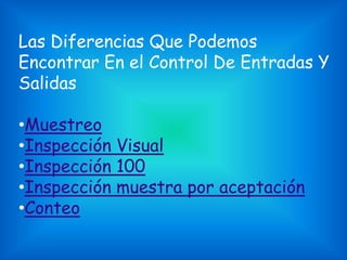 Las Diferencias Que Podemos
Encontrar En el Control De Entradas Y
Salidas
•Muestreo
•Inspección Visual
•Inspección 100
•Inspección muestra por aceptación
•Conteo