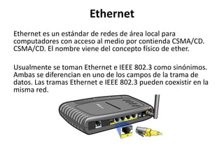 Ethernet
Ethernet es un estándar de redes de área local para
computadores con acceso al medio por contienda CSMA/CD.
CSMA/...