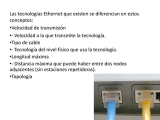 Las tecnologías Ethernet que existen se diferencian en estos
conceptos:
•Velocidad de transmisión
•- Velocidad a la que tr...