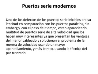 Puertos serie modernos

Uno de los defectos de los puertos serie iniciales era su
lentitud en comparación con los puertos ...