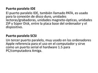 Puerto paralelo IDE
El puerto paralelo IDE, también llamado PATA, es usado
para la conexión de disco duro, unidades
lector...