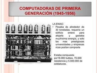 COMPUTADORAS DE PRIMERA GENERACIÓN (1945-1956) LA ENIAC ,[object Object],Estaba compuesta por18.000 bulbos, 70.000 resistencia y 5.000.000 de soldaduras. 
