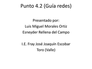 Punto 4.2 (Guía redes)

      Presentado por:
 Luis Miguel Morales Ortiz
Esneyder Rellena del Campo

I.E. Fray José Joaquín Escobar
           Toro (Valle)
 