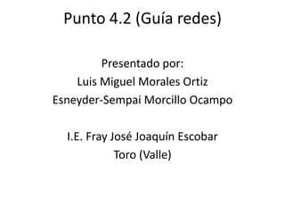 Punto 4.2 (Guía redes)

         Presentado por:
    Luis Miguel Morales Ortiz
Esneyder-Sempai Morcillo Ocampo

  I.E. Fray José Joaquín Escobar
             Toro (Valle)
 