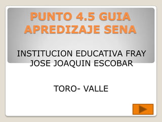 PUNTO 4.5 GUIA APREDIZAJE SENA INSTITUCION EDUCATIVA FRAY JOSE JOAQUIN ESCOBAR TORO- VALLE 