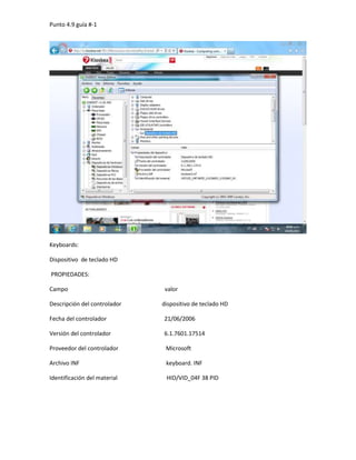 Keyboards:<br />Dispositivo  de teclado HD<br /> PROPIEDADES:<br />Campo                                                                   valor <br /> Descripción del controlador                            dispositivo de teclado HD<br />Fecha del controlador                                        21/06/2006<br />Versión del controlador                                     6.1.7601.17514<br />Proveedor del controlador                                 Microsoft<br />Archivo INF                                                            keyboard. INF<br />Identificación del material                                  HID/VID_04F 38 PID<br />Unidad de disquete:<br />Campo                                                            valor <br />.propiedades del dispositivo                      unidad del disquete<br />Fecha del controlador                                 21/06/2006<br />Versión del controlador                               6.1.7600.16385 <br />Proveedor del controlador                          Microsoft<br />Archivo INF                                                     FLPYdisk.inf<br />Iden  del material                                           FDCENERIC_FLOPPY_DRIVE<br />Propiedades de las BIOS:<br />CAMPO                                                                                valor<br />Tipo de BIOS                                                                       desconocido<br />Fecha de la BIOS del sistema                                           desconocido  <br />Fecha de la BIOS de video                                                desconocido<br />Propiedades del dispositivo:<br />Campo                                                                                                valor<br />Descripción del controlador                                                            ATA channel 0<br />Fecha del controlador                                                                       21/06/2006<br />Versión del controlador                   6.1.7601.17514<br />Proveedor del controlador   Microsoft<br />Archivo INF mshdc.inf<br />