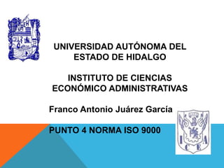 UNIVERSIDAD AUTÓNOMA DEL
ESTADO DE HIDALGO
INSTITUTO DE CIENCIAS
ECONÓMICO ADMINISTRATIVAS
Franco Antonio Juárez García
PUNTO 4 NORMA ISO 9000

 