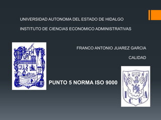 UNIVERSIDAD AUTONOMA DEL ESTADO DE HIDALGO
INSTITUTO DE CIENCIAS ECONOMICO ADMINISTRATIVAS

FRANCO ANTONIO JUAREZ GARCIA

CALIDAD

PUNTO 5 NORMA ISO 9000

 