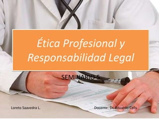 Ética Profesional y
Responsabilidad Legal
SEMINARIO 5
Loreto Saavedra L. Docente: Dr. Eduardo Celis
 