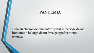PANDEMIA 
Es la afectación de una enfermedad infecciosa de los 
humanos a lo largo de un área geográficamente 
extensa. 
 