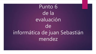 Punto 6
de la
evaluación
de
informática de juan Sebastián
mendez
 