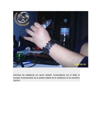 Cubrimos las soldaduras con termo retráctil. Comprobamos con el tester el
correcto funcionamiento de la pulsera (detrás de la resistencia no da conexión)
LISTO!!!
 