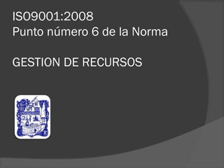 ISO9001:2008
Punto número 6 de la Norma
GESTION DE RECURSOS

 